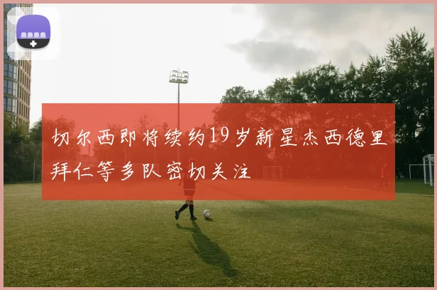 切尔西即将续约19岁新星杰西德里拜仁等多队密切关注