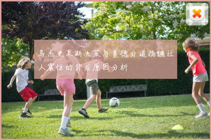 乌杰里果断决策与基德分道扬镳让人震惊的背后原因分析