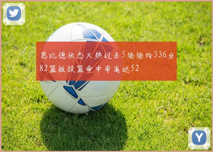 恩比德状态火热过去5场场均336分82篮板投篮命中率高达52