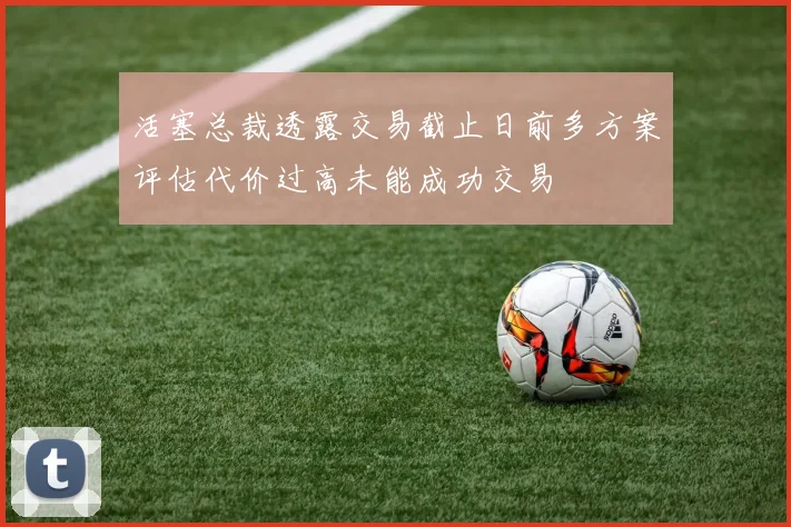 活塞总裁透露交易截止日前多方案评估代价过高未能成功交易