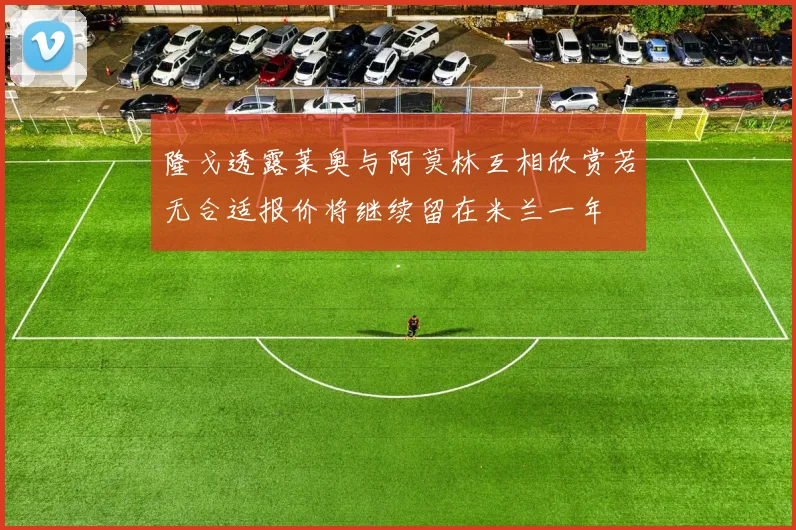 隆戈透露莱奥与阿莫林互相欣赏若无合适报价将继续留在米兰一年