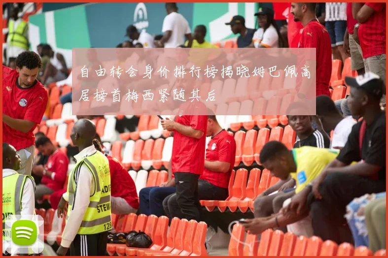 自由转会身价排行榜揭晓姆巴佩高居榜首梅西紧随其后