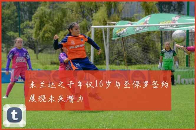 米兰达之子年仅16岁与圣保罗签约展现未来潜力