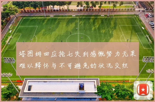 塔图姆回应抢七失利感慨努力无果难以释怀与不可避免的状况交织