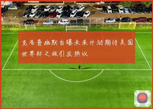 克洛普幽默自曝未来计划期待美国世界杯之旅引发热议