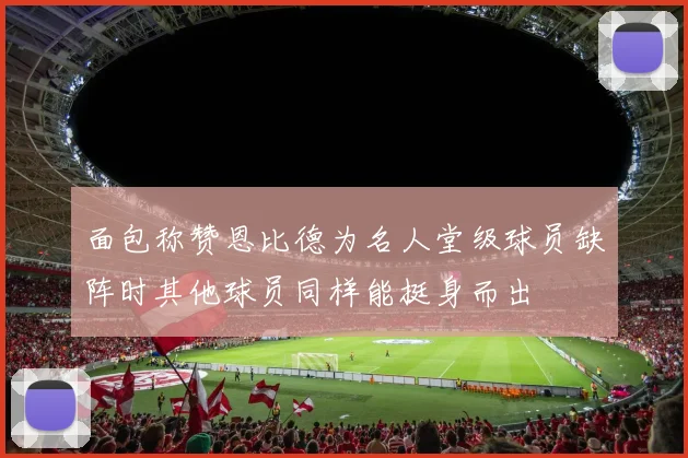面包称赞恩比德为名人堂级球员缺阵时其他球员同样能挺身而出