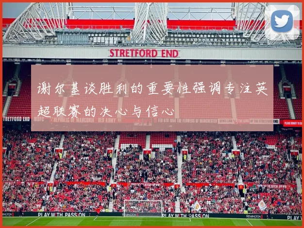 谢尔基谈胜利的重要性强调专注英超联赛的决心与信心