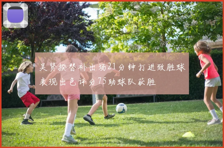 吴贤揆替补出场21分钟打进致胜球表现出色评分75助球队获胜