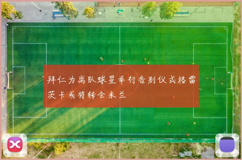 拜仁为离队球星举行告别仪式格雷茨卡或将转会米兰