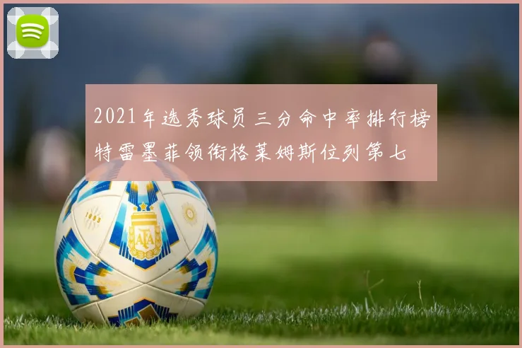 2021年选秀球员三分命中率排行榜特雷墨菲领衔格莱姆斯位列第七