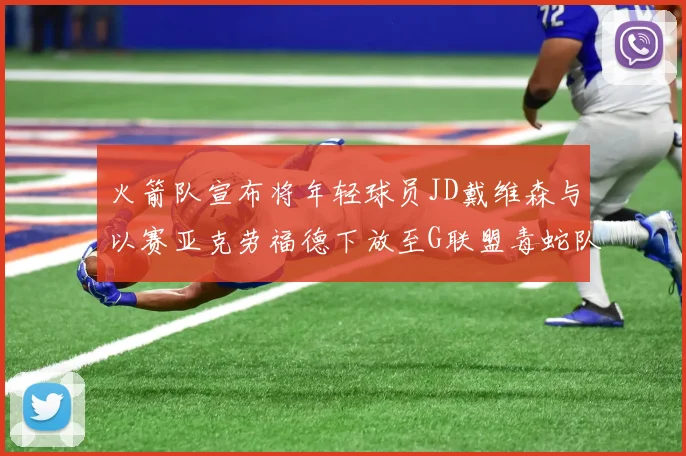 火箭队宣布将年轻球员JD戴维森与以赛亚克劳福德下放至G联盟毒蛇队进行锻炼