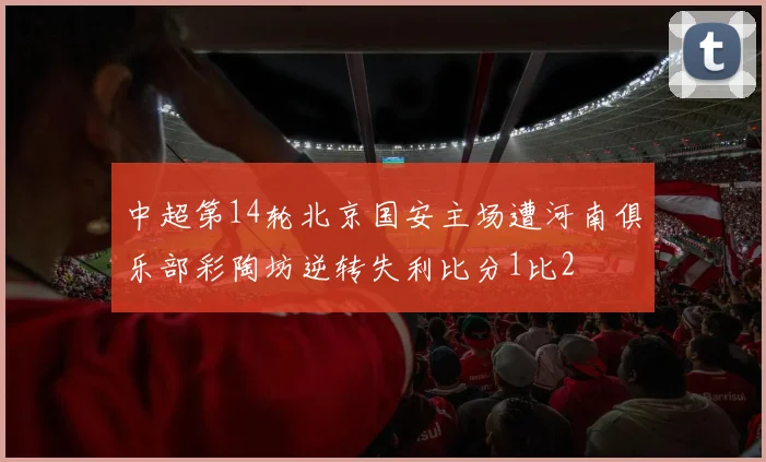 中超第14轮北京国安主场遭河南俱乐部彩陶坊逆转失利比分1比2