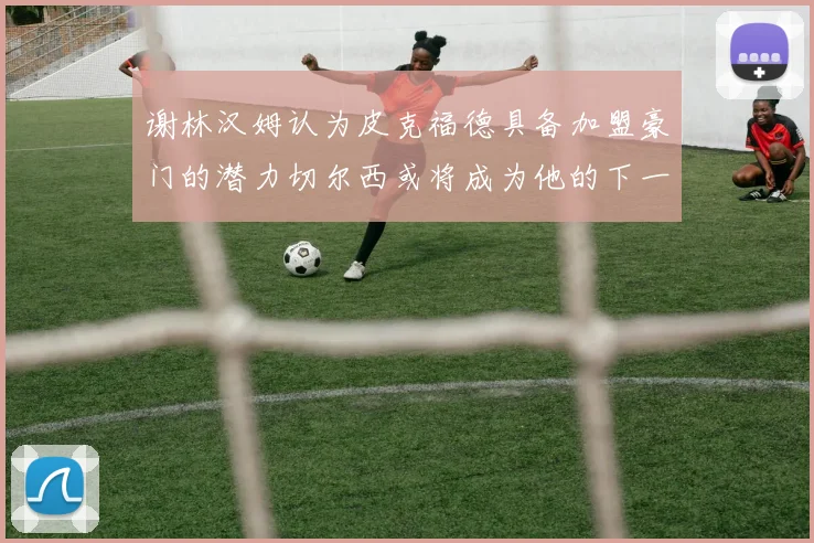 谢林汉姆认为皮克福德具备加盟豪门的潜力切尔西或将成为他的下一个选择