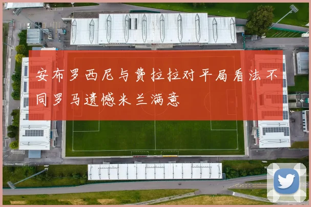 安布罗西尼与费拉拉对平局看法不同罗马遗憾米兰满意