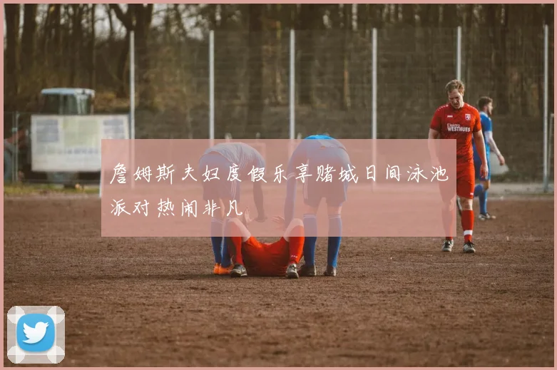 詹姆斯夫妇度假乐享赌城日间泳池派对热闹非凡