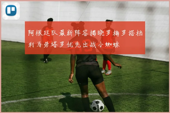 阿根廷队最新阵容揭晓罗梅罗搭档利马劳塔罗优先出战小蜘蛛