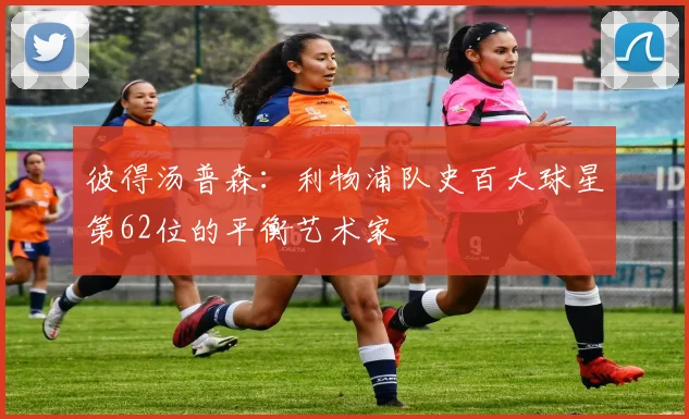 彼得汤普森：利物浦队史百大球星第62位的平衡艺术家