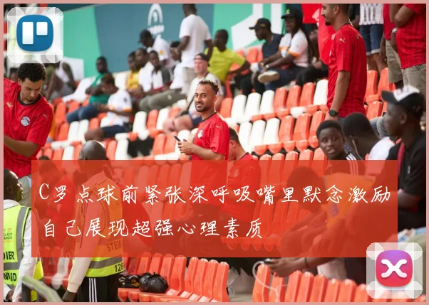 C罗点球前紧张深呼吸嘴里默念激励自己展现超强心理素质