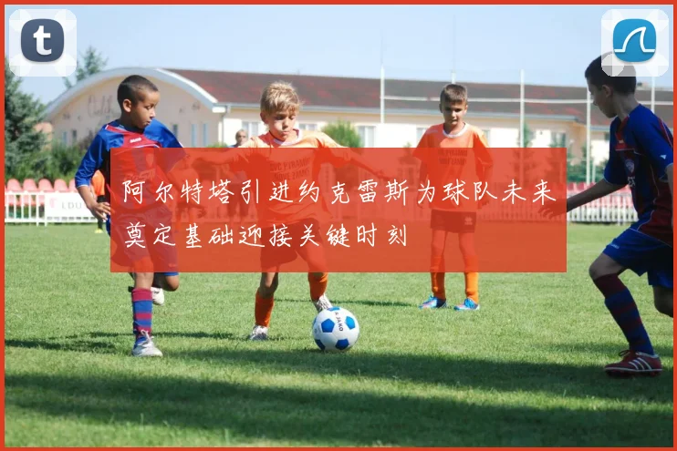 阿尔特塔引进约克雷斯为球队未来奠定基础迎接关键时刻