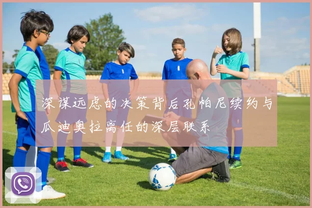 深谋远虑的决策背后孔帕尼续约与瓜迪奥拉离任的深层联系