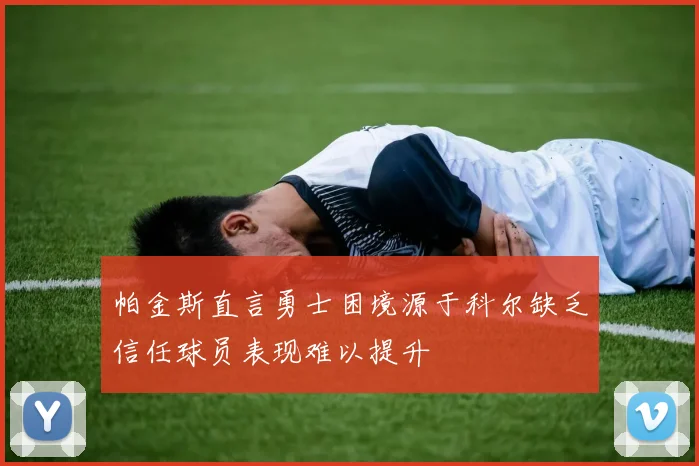 帕金斯直言勇士困境源于科尔缺乏信任球员表现难以提升