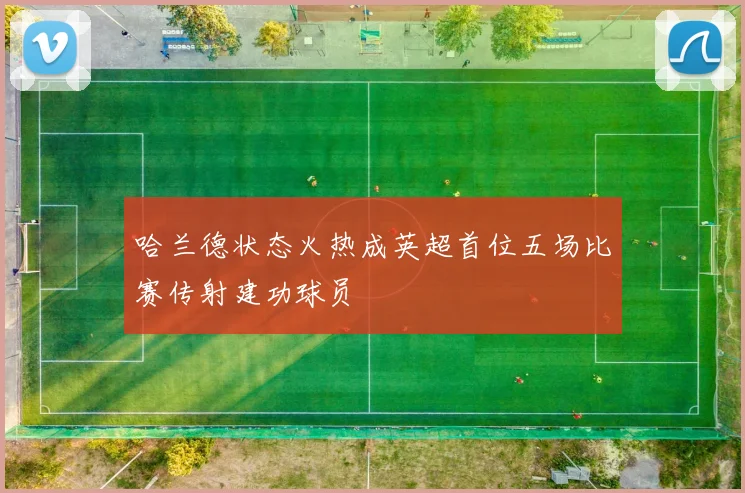 哈兰德状态火热成英超首位五场比赛传射建功球员