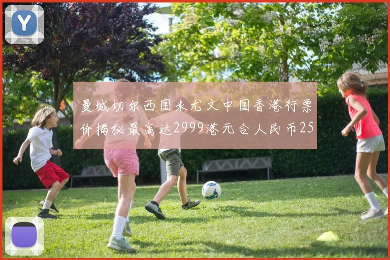 曼城切尔西国米尤文中国香港行票价揭秘最高达2999港元合人民币2598元