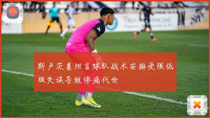 斯卢茨基坦言球队战术安排受限低级失误导致惨痛代价