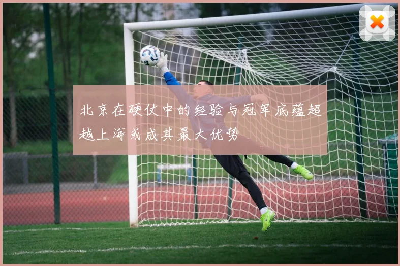 北京在硬仗中的经验与冠军底蕴超越上海或成其最大优势