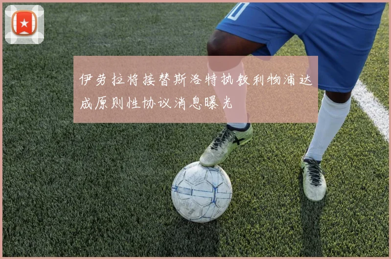伊劳拉将接替斯洛特执教利物浦达成原则性协议消息曝光